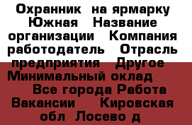 Охранник. на ярмарку Южная › Название организации ­ Компания-работодатель › Отрасль предприятия ­ Другое › Минимальный оклад ­ 9 500 - Все города Работа » Вакансии   . Кировская обл.,Лосево д.